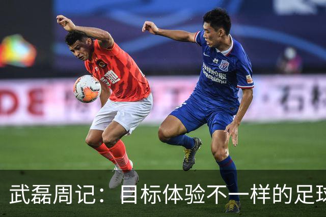 武磊周记：目标体验不一样的足球 这是追寻的意义